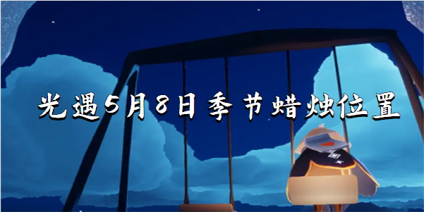光遇2023年5月8日季节蜡烛在哪里-2023.5.8季节蜡烛位置一览
