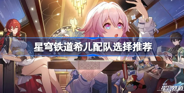 崩坏星穹铁道希儿配队怎么选择 希儿阵容搭配推荐详解