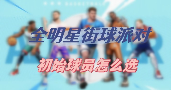 全明星街球派对初始球员怎么选-全明星街球派对初始球员选择攻略